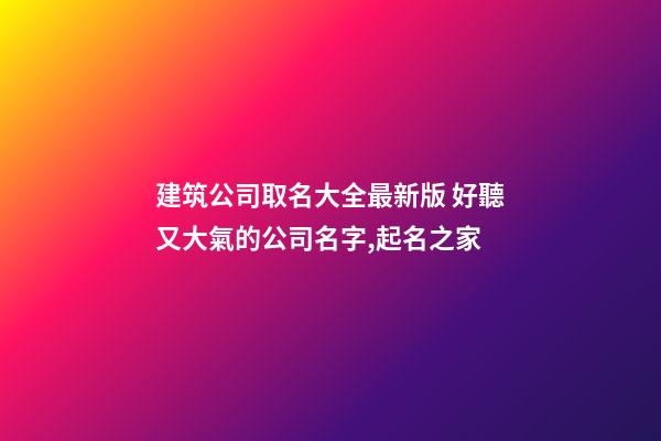 建筑公司取名大全最新版 好聽又大氣的公司名字,起名之家-第1張-公司起名-玄機派